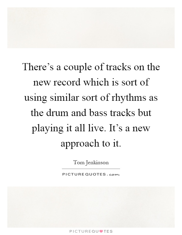 There's a couple of tracks on the new record which is sort of using similar sort of rhythms as the drum and bass tracks but playing it all live. It's a new approach to it Picture Quote #1