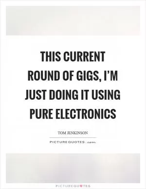 This current round of gigs, I’m just doing it using pure electronics Picture Quote #1