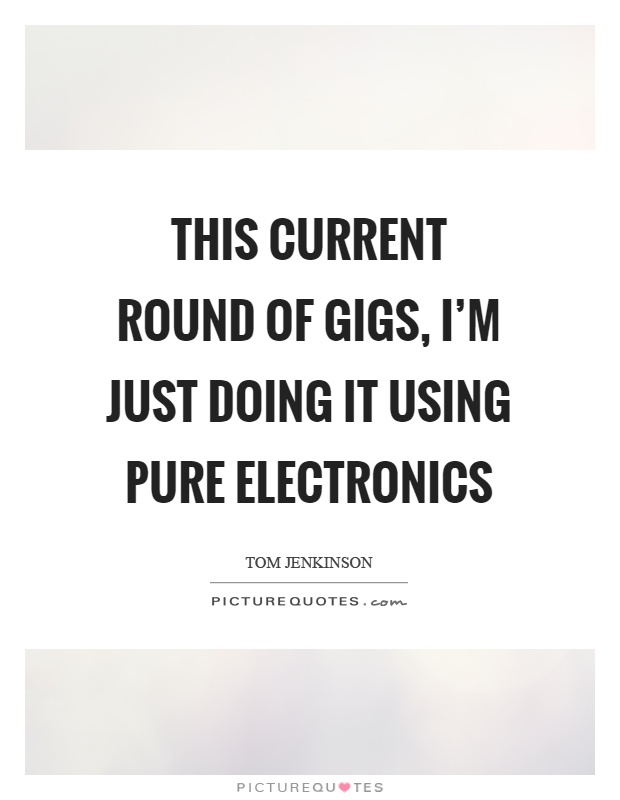 This current round of gigs, I'm just doing it using pure electronics Picture Quote #1