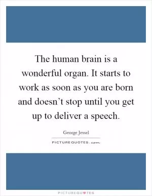 The human brain is a wonderful organ. It starts to work as soon as you are born and doesn’t stop until you get up to deliver a speech Picture Quote #1