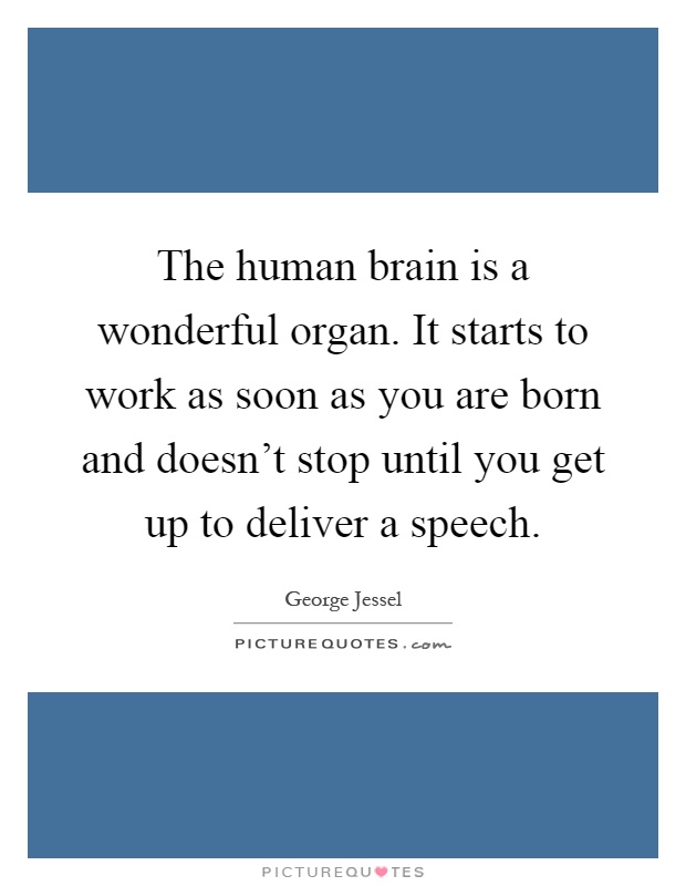 The human brain is a wonderful organ. It starts to work as soon as you are born and doesn't stop until you get up to deliver a speech Picture Quote #1
