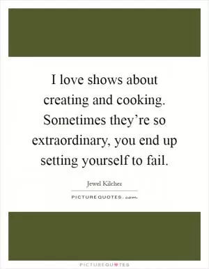 I love shows about creating and cooking. Sometimes they’re so extraordinary, you end up setting yourself to fail Picture Quote #1