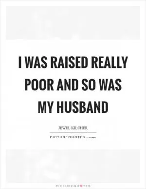 I was raised really poor and so was my husband Picture Quote #1