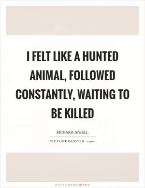 I felt like a hunted animal, followed constantly, waiting to be killed Picture Quote #1