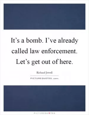It’s a bomb. I’ve already called law enforcement. Let’s get out of here Picture Quote #1