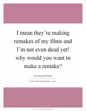 I mean they’re making remakes of my films and I’m not even dead yet! why would you want to make a remake? Picture Quote #1