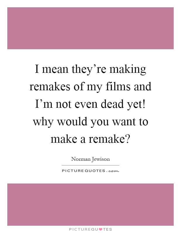 I mean they're making remakes of my films and I'm not even dead yet! why would you want to make a remake? Picture Quote #1