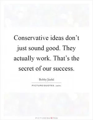 Conservative ideas don’t just sound good. They actually work. That’s the secret of our success Picture Quote #1