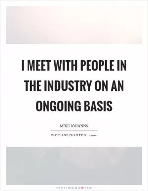 I meet with people in the industry on an ongoing basis Picture Quote #1