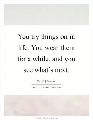 You try things on in life. You wear them for a while, and you see what’s next Picture Quote #1