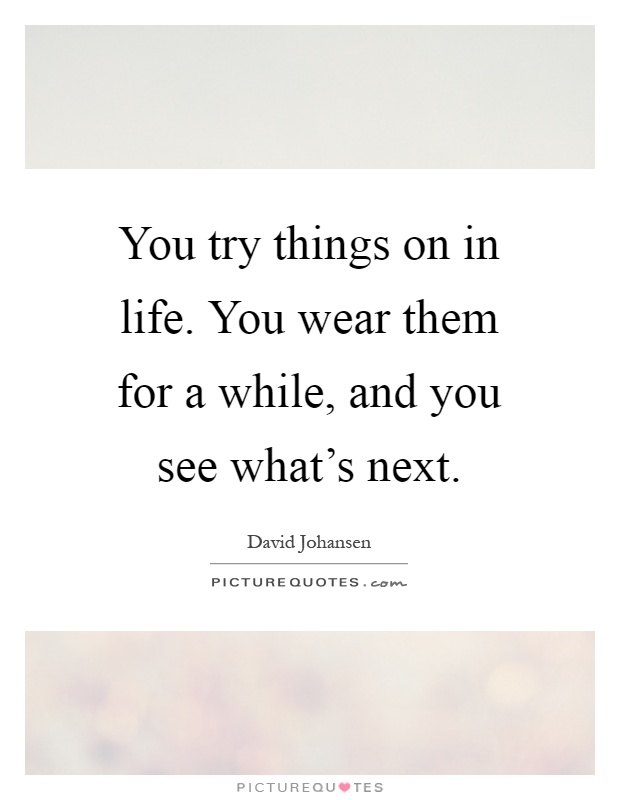 You try things on in life. You wear them for a while, and you see what's next Picture Quote #1