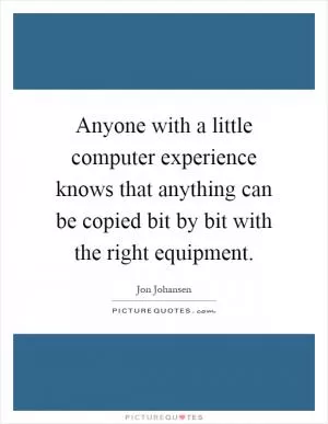 Anyone with a little computer experience knows that anything can be copied bit by bit with the right equipment Picture Quote #1