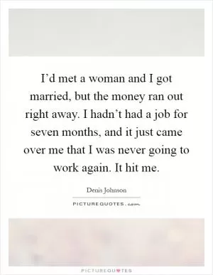 I’d met a woman and I got married, but the money ran out right away. I hadn’t had a job for seven months, and it just came over me that I was never going to work again. It hit me Picture Quote #1