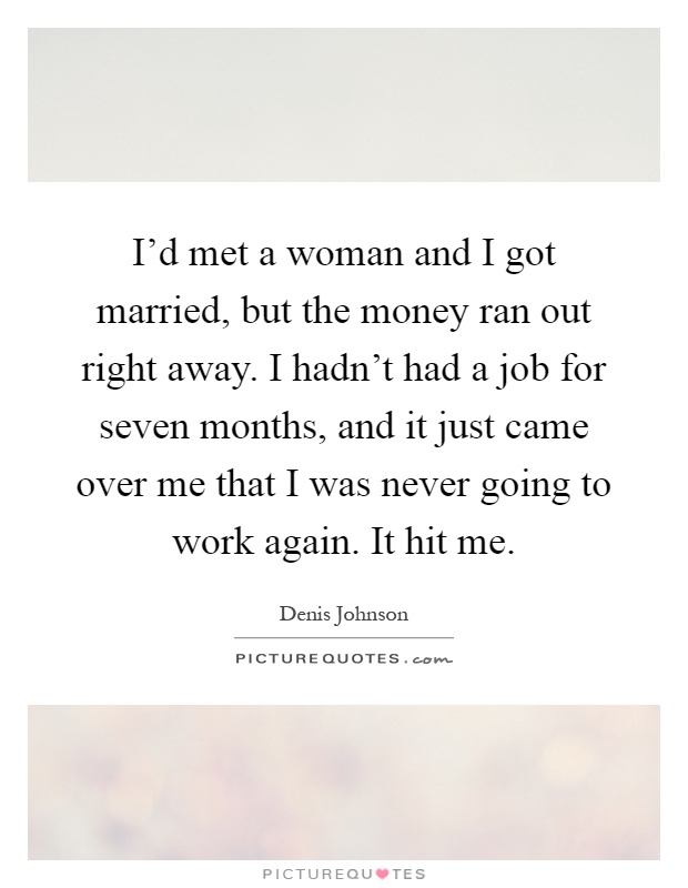 I'd met a woman and I got married, but the money ran out right away. I hadn't had a job for seven months, and it just came over me that I was never going to work again. It hit me Picture Quote #1