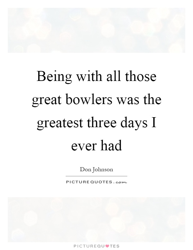 Being with all those great bowlers was the greatest three days I ever had Picture Quote #1