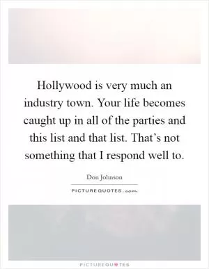 Hollywood is very much an industry town. Your life becomes caught up in all of the parties and this list and that list. That’s not something that I respond well to Picture Quote #1
