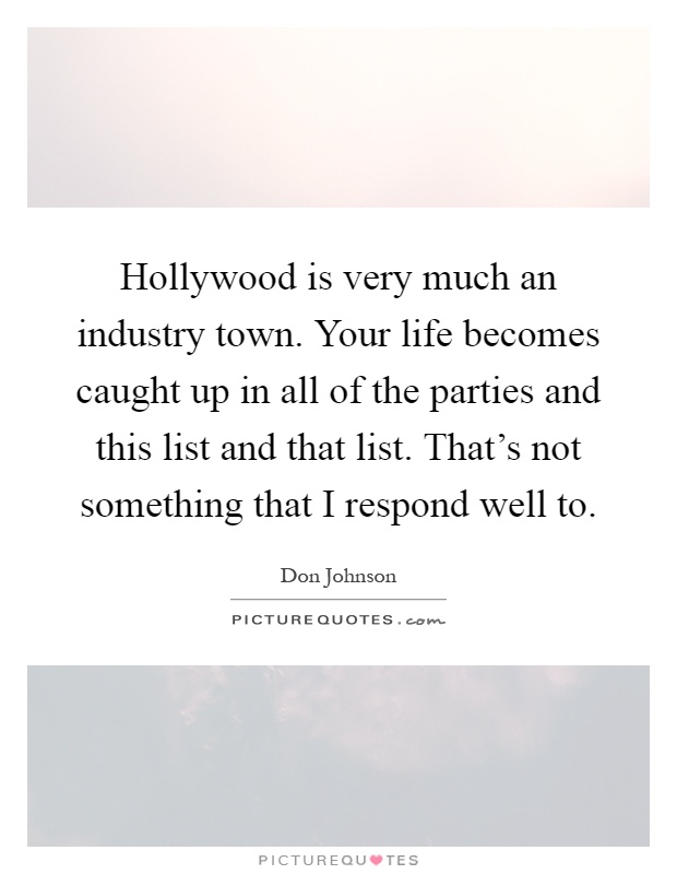 Hollywood is very much an industry town. Your life becomes caught up in all of the parties and this list and that list. That's not something that I respond well to Picture Quote #1