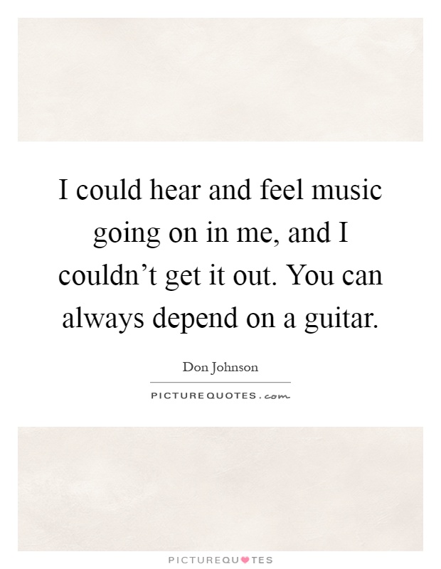 I could hear and feel music going on in me, and I couldn't get it out. You can always depend on a guitar Picture Quote #1