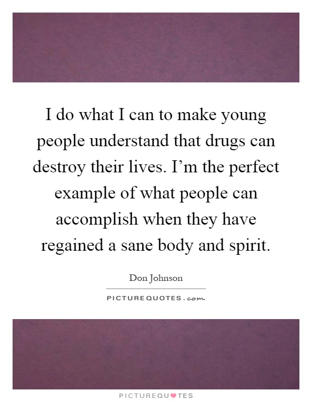 I do what I can to make young people understand that drugs can destroy their lives. I'm the perfect example of what people can accomplish when they have regained a sane body and spirit Picture Quote #1