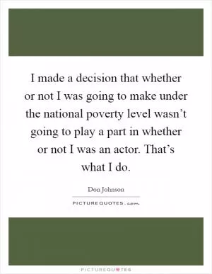I made a decision that whether or not I was going to make under the national poverty level wasn’t going to play a part in whether or not I was an actor. That’s what I do Picture Quote #1
