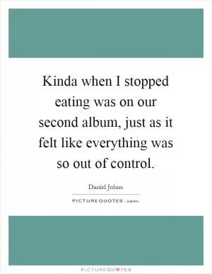 Kinda when I stopped eating was on our second album, just as it felt like everything was so out of control Picture Quote #1