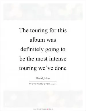 The touring for this album was definitely going to be the most intense touring we’ve done Picture Quote #1