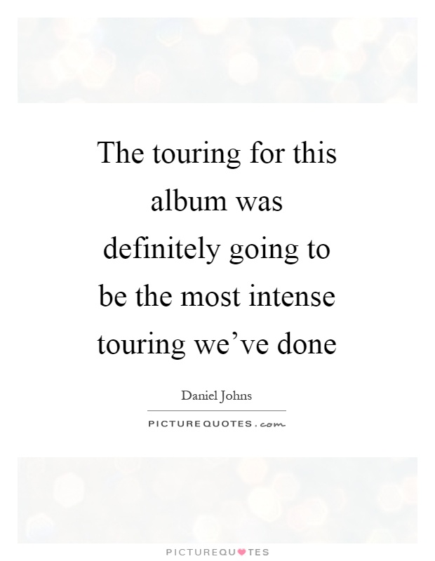 The touring for this album was definitely going to be the most intense touring we've done Picture Quote #1