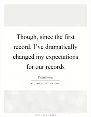 Though, since the first record, I’ve dramatically changed my expectations for our records Picture Quote #1