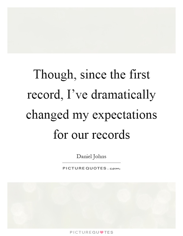 Though, since the first record, I've dramatically changed my expectations for our records Picture Quote #1