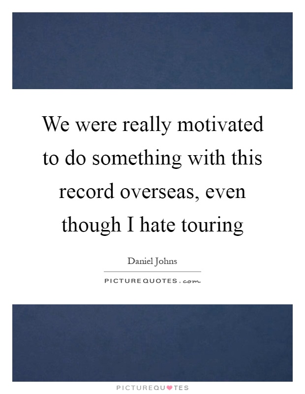 We were really motivated to do something with this record overseas, even though I hate touring Picture Quote #1