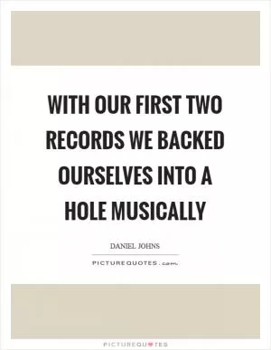 With our first two records we backed ourselves into a hole musically Picture Quote #1
