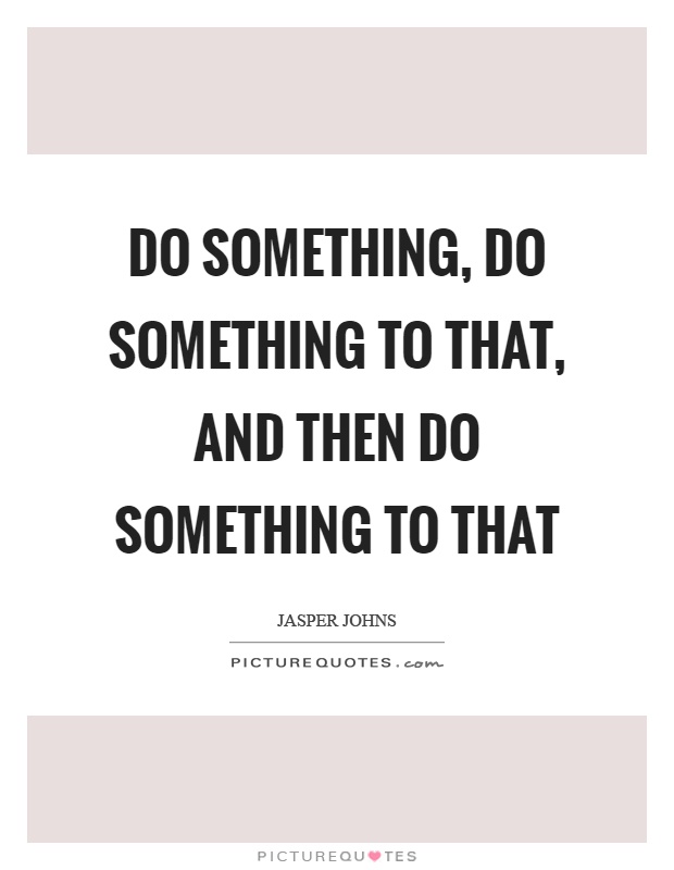 Do something, do something to that, and then do something to that Picture Quote #1