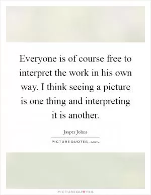 Everyone is of course free to interpret the work in his own way. I think seeing a picture is one thing and interpreting it is another Picture Quote #1