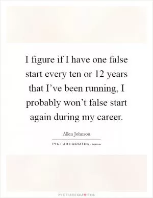 I figure if I have one false start every ten or 12 years that I’ve been running, I probably won’t false start again during my career Picture Quote #1