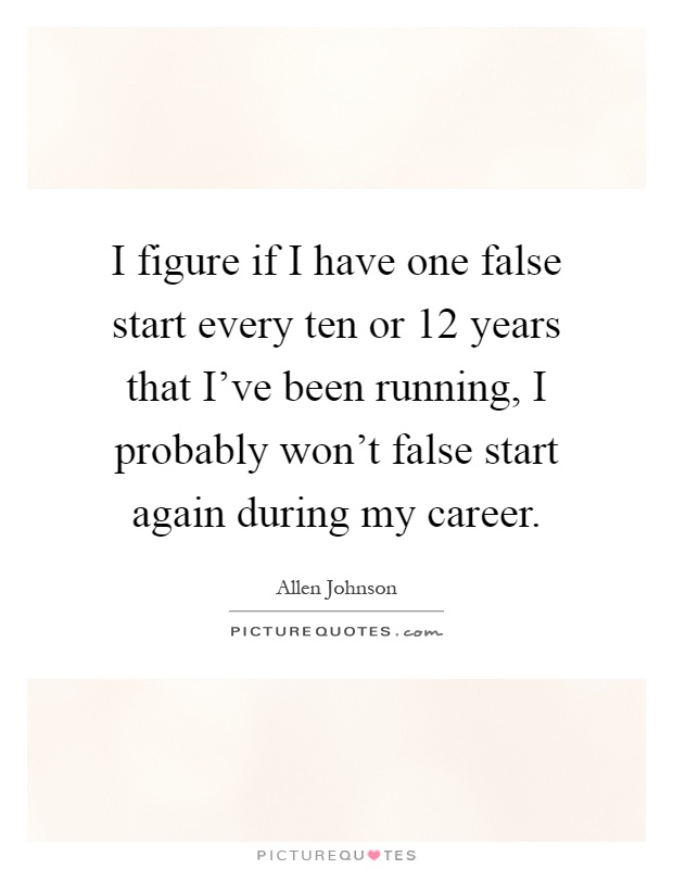 I figure if I have one false start every ten or 12 years that I've been running, I probably won't false start again during my career Picture Quote #1