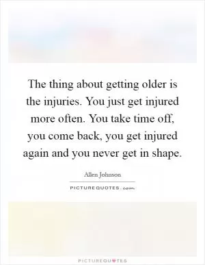 The thing about getting older is the injuries. You just get injured more often. You take time off, you come back, you get injured again and you never get in shape Picture Quote #1
