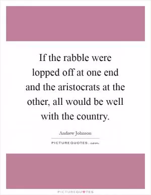 If the rabble were lopped off at one end and the aristocrats at the other, all would be well with the country Picture Quote #1