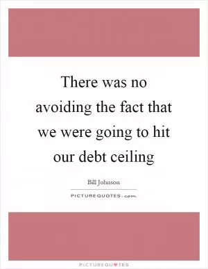 There was no avoiding the fact that we were going to hit our debt ceiling Picture Quote #1