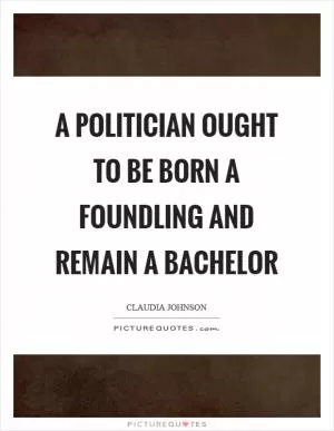 A politician ought to be born a foundling and remain a bachelor Picture Quote #1