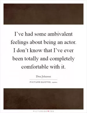 I’ve had some ambivalent feelings about being an actor. I don’t know that I’ve ever been totally and completely comfortable with it Picture Quote #1