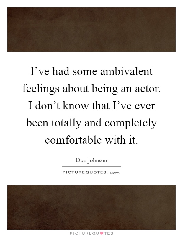 I've had some ambivalent feelings about being an actor. I don't know that I've ever been totally and completely comfortable with it Picture Quote #1