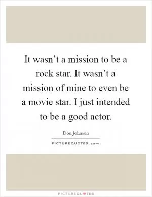 It wasn’t a mission to be a rock star. It wasn’t a mission of mine to even be a movie star. I just intended to be a good actor Picture Quote #1