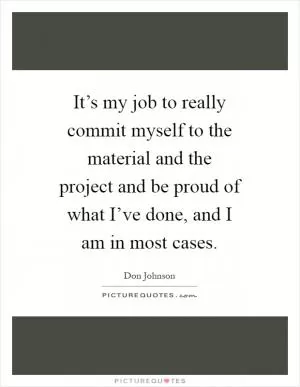 It’s my job to really commit myself to the material and the project and be proud of what I’ve done, and I am in most cases Picture Quote #1