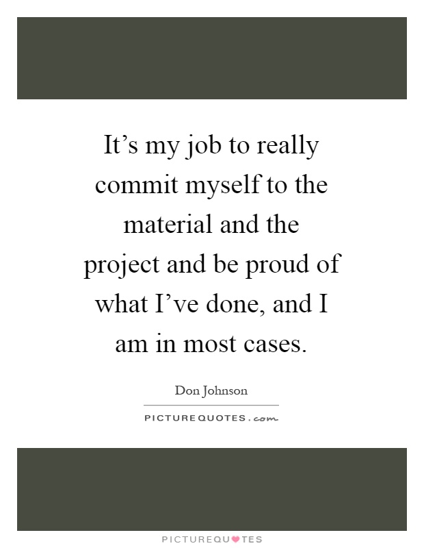 It's my job to really commit myself to the material and the project and be proud of what I've done, and I am in most cases Picture Quote #1