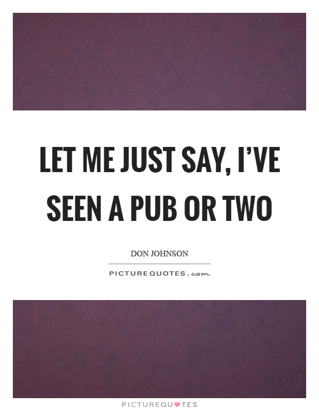 Let me just say, I've seen a pub or two Picture Quote #1