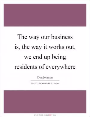 The way our business is, the way it works out, we end up being residents of everywhere Picture Quote #1
