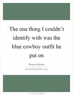 The one thing I couldn’t identify with was the blue cowboy outfit he put on Picture Quote #1