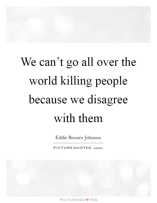 We can't go all over the world killing people because we disagree with them Picture Quote #1