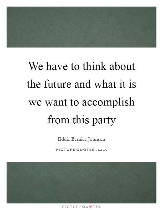 We have to think about the future and what it is we want to accomplish from this party Picture Quote #1