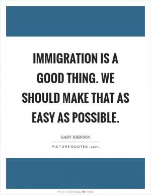 Immigration is a good thing. We should make that as easy as possible Picture Quote #1